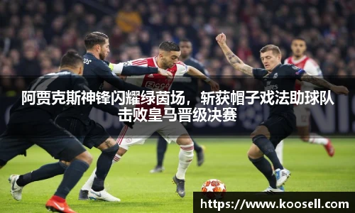 阿贾克斯神锋闪耀绿茵场，斩获帽子戏法助球队击败皇马晋级决赛