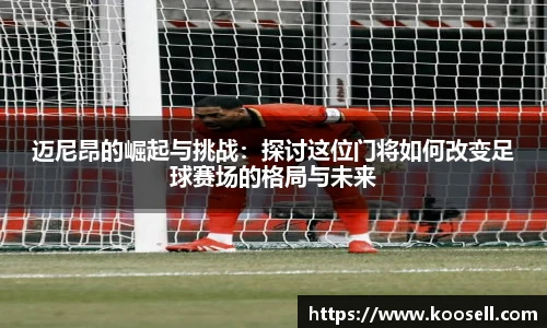 迈尼昂的崛起与挑战：探讨这位门将如何改变足球赛场的格局与未来